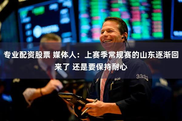 专业配资股票 媒体人：上赛季常规赛的山东逐渐回来了 还是要保持耐心