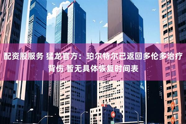 配资股服务 猛龙官方：珀尔特尔已返回多伦多治疗背伤 暂无具体恢复时间表