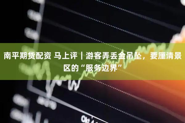 南平期货配资 马上评｜游客弄丢金吊坠，要厘清景区的“服务边界”