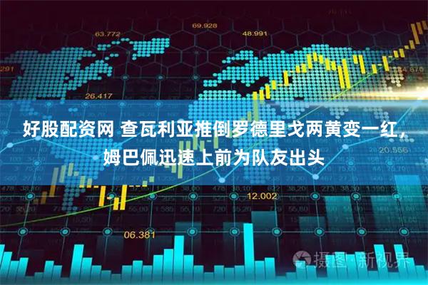 好股配资网 查瓦利亚推倒罗德里戈两黄变一红，姆巴佩迅速上前为队友出头