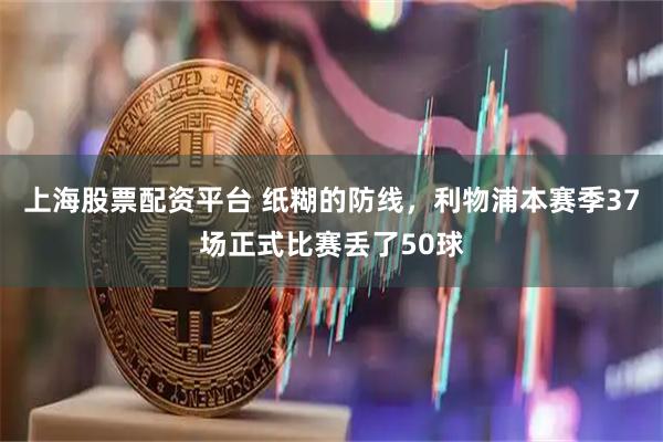 上海股票配资平台 纸糊的防线，利物浦本赛季37场正式比赛丢了50球