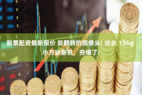 股票配资最新报价 能翻转的摄像头! 这台 136g 小方块新机，夯爆了!