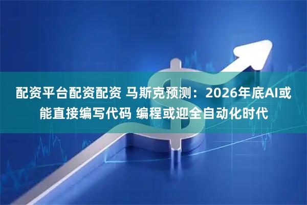 配资平台配资配资 马斯克预测：2026年底AI或能直接编写代码 编程或迎全自动化时代