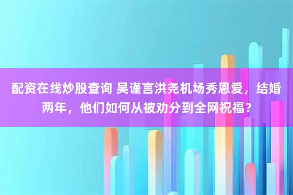 配资在线炒股查询 吴谨言洪尧机场秀恩爱，结婚两年，他们如何从被劝分到全网祝福？