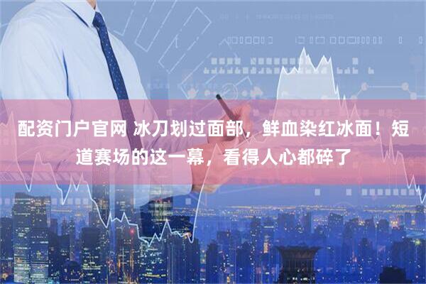 配资门户官网 冰刀划过面部，鲜血染红冰面！短道赛场的这一幕，看得人心都碎了