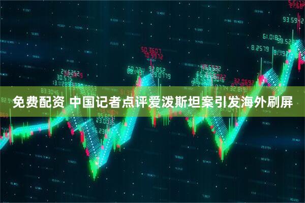 免费配资 中国记者点评爱泼斯坦案引发海外刷屏