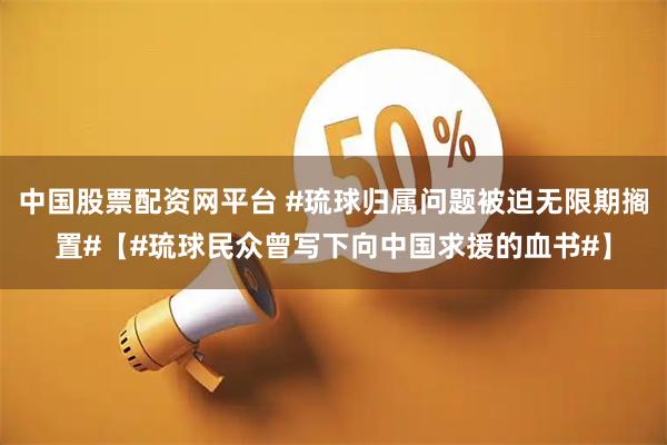 中国股票配资网平台 #琉球归属问题被迫无限期搁置#【#琉球民众曾写下向中国求援的血书#】