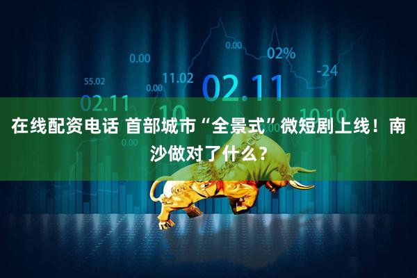 在线配资电话 首部城市“全景式”微短剧上线！南沙做对了什么？