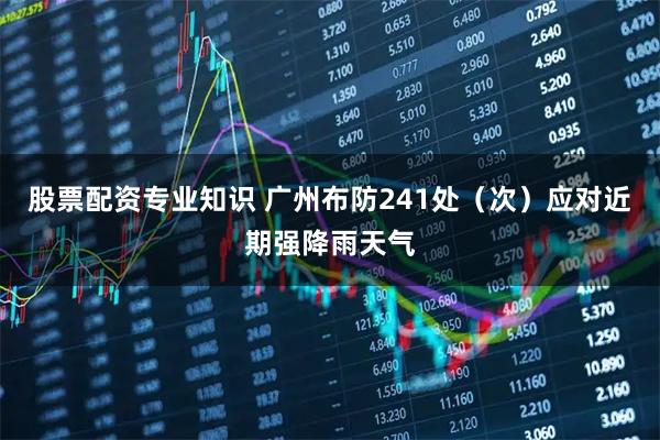 股票配资专业知识 广州布防241处（次）应对近期强降雨天气