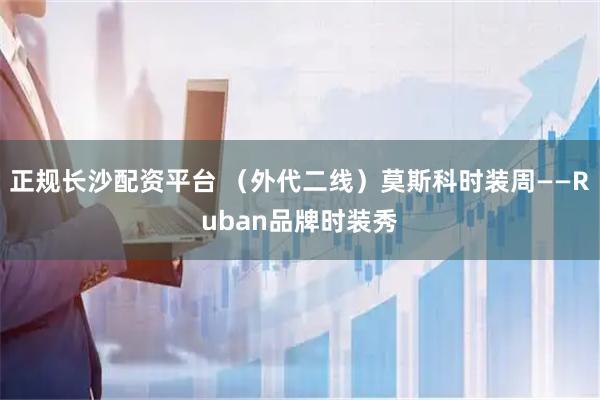 正规长沙配资平台 （外代二线）莫斯科时装周——Ruban品牌时装秀
