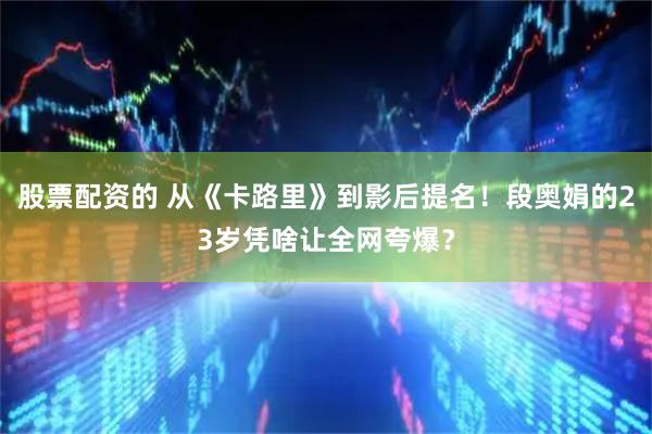 股票配资的 从《卡路里》到影后提名！段奥娟的23岁凭啥让全网夸爆？