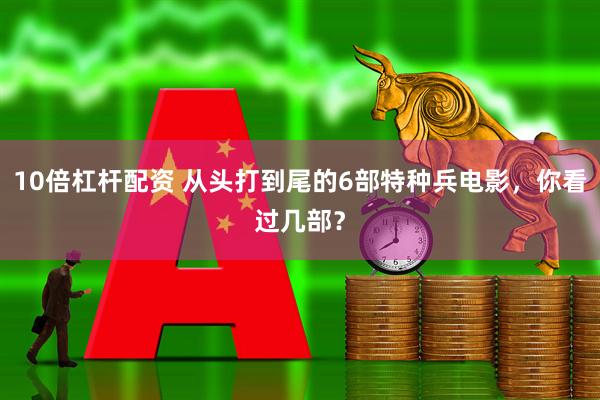 10倍杠杆配资 从头打到尾的6部特种兵电影，你看过几部？