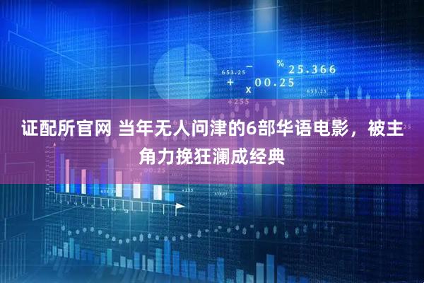 证配所官网 当年无人问津的6部华语电影，被主角力挽狂澜成经典