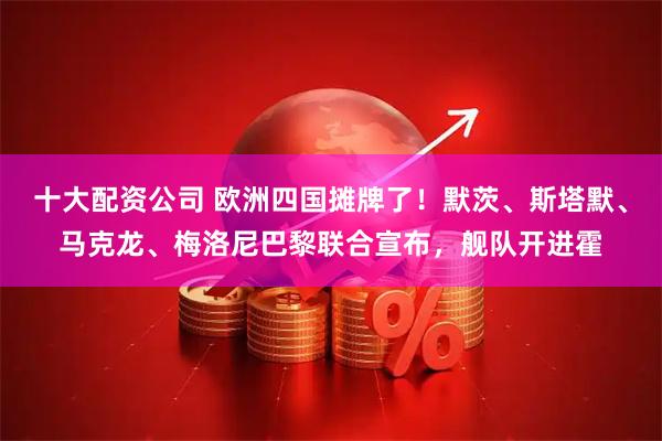 十大配资公司 欧洲四国摊牌了！默茨、斯塔默、马克龙、梅洛尼巴黎联合宣布，舰队开进霍