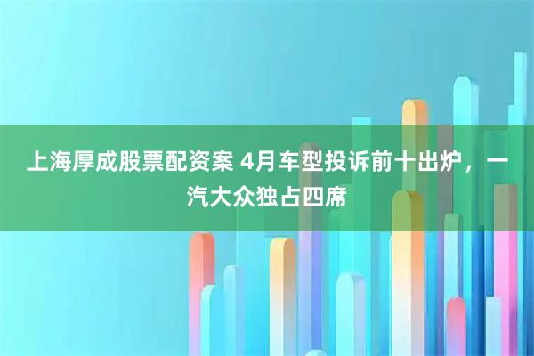 上海厚成股票配资案 4月车型投诉前十出炉，一汽大众独占四席