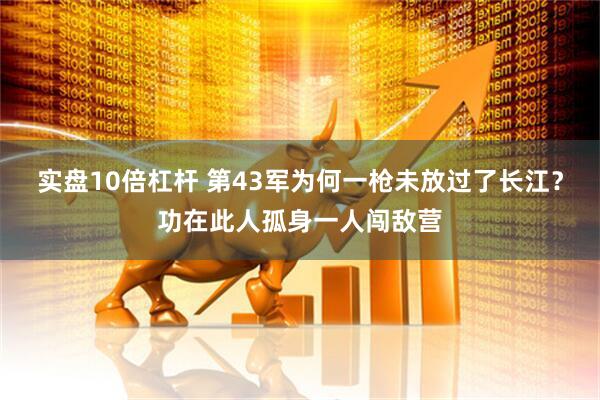 实盘10倍杠杆 第43军为何一枪未放过了长江？功在此人孤身一人闯敌营