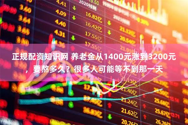 正规配资知识网 养老金从1400元涨到3200元，要熬多久？很多人可能等不到那一天