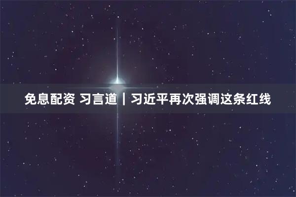 免息配资 习言道｜习近平再次强调这条红线