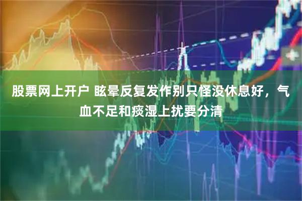 股票网上开户 眩晕反复发作别只怪没休息好，气血不足和痰湿上扰要分清