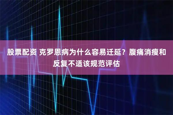 股票配资 克罗恩病为什么容易迁延？腹痛消瘦和反复不适该规范评估