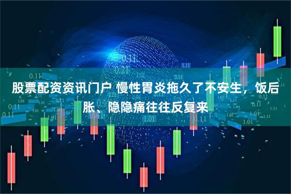 股票配资资讯门户 慢性胃炎拖久了不安生，饭后胀、隐隐痛往往反复来