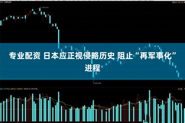 专业配资 日本应正视侵略历史 阻止“再军事化”进程