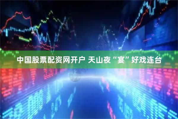 中国股票配资网开户 天山夜“宴”好戏连台