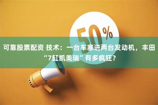 可靠股票配资 技术：一台车塞进两台发动机，丰田“7缸凯美瑞”有多疯狂？