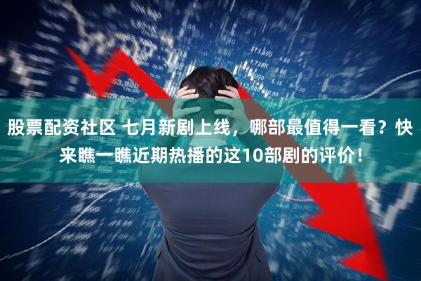股票配资社区 七月新剧上线，哪部最值得一看？快来瞧一瞧近期热播的这10部剧的评价！