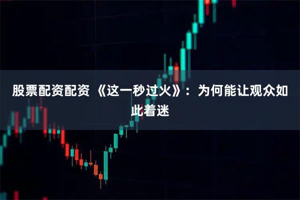股票配资配资 《这一秒过火》：为何能让观众如此着迷