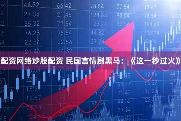 配资网络炒股配资 民国言情剧黑马：《这一秒过火》