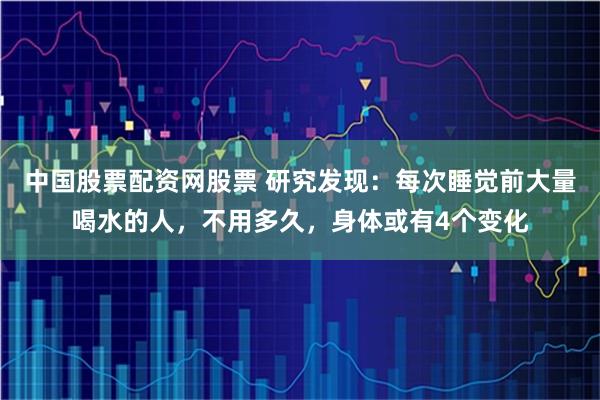 中国股票配资网股票 研究发现：每次睡觉前大量喝水的人，不用多久，身体或有4个变化