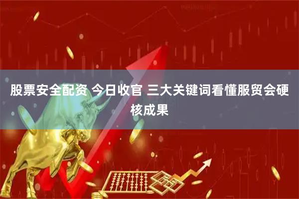 股票安全配资 今日收官 三大关键词看懂服贸会硬核成果