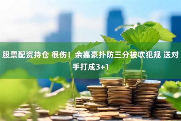 股票配资持仓 很伤！余嘉豪扑防三分被吹犯规 送对手打成3+1