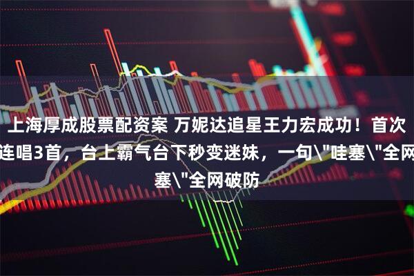上海厚成股票配资案 万妮达追星王力宏成功！首次同台连唱3首，台上霸气台下秒变迷妹，一句＂哇塞＂全网破防